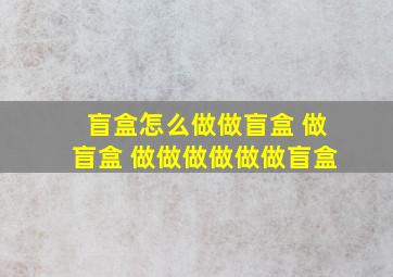 盲盒怎么做做盲盒 做盲盒 做做做做做做盲盒